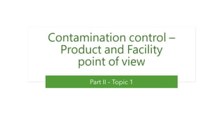 Part II – Topic 1
Contamination control –
Product and Facility
point of view
 