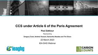 CCS under Article 6 of the Paris Agreement
Paul Zakkour
Representing
Gregory Cook, Andrew Howard, Samantha Neades and Tim Dixon
22 March 2023
IEA GHG Webinar
 