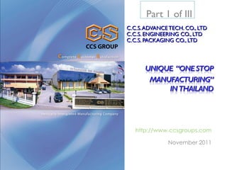 Part 1 of III
C.C.S. ADVANCE TECH. CO., LTD
C.C.S. ENGINEERING CO., LTD
C.C.S. PACKAGING CO., LTD




   http://www.ccsgroups.com

              November 2011
 