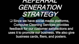 REFERRAL
GENERATION
STRATEGY
 Since we have social media platforms,
Computer Cleaning Services provides
feedback for our ...