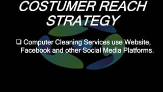 COSTUMER REACH
STRATEGY
 Computer Cleaning Services use Website,
Facebook and other Social Media Platforms.
 