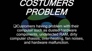 COSTUMERS
PROBLEM
Customers having problem with their
computer such as dusted hardware
components, undetected RAM, dirty
...
