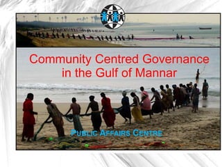 Community Centred Governance
    in the Gulf of Mannar



      PUBLIC AFFAIRS CENTRE
 