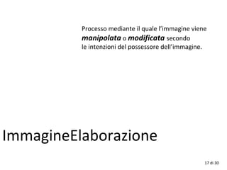 17 di 30
ImmagineElaborazione
Processo mediante il quale l’immagine viene
manipolata o modificata secondo
le intenzioni del possessore dell’immagine.
 