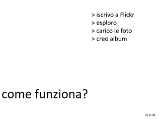 26 di 30
come funziona?
> iscrivo a Flickr
> esploro
> carico le foto
> creo album
 