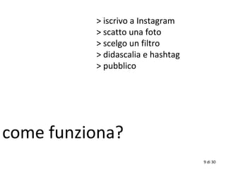 9 di 30
> iscrivo a Instagram
> scatto una foto
> scelgo un filtro
> didascalia e hashtag
> pubblico
come funziona?
 