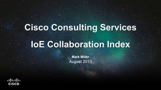 © 2013 Cisco and/or its affiliates. All rights reserved. Cisco Public 1
Cisco Consulting Services
IoE Collaboration Index
Mark Miller
August 2013
 