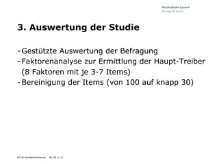 3. Auswertung der Studie
- Gestützte Auswertung der Befragung
- Faktorenanalyse zur Ermittlung der Haupt-Treiber
(8 Faktoren mit je 3-7 Items)
- Bereinigung der Items (von 100 auf knapp 30)

KPI für Kundenzentrierung

40, 08.11.13

 