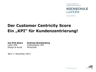 Der Customer Centricity Score
Ein „KPI“ für Kundenzentrierung!
Jan-Erik Baars
Leiter DMI
Design & Kunst

Andreas Brandenberg
Institutsleiter IKM
Wirtschaft

Bern 7. November 2013

 