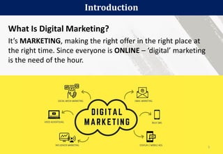 What Is Digital Marketing?
It’s MARKETING, making the right offer in the right place at
the right time. Since everyone is ONLINE – ‘digital’ marketing
is the need of the hour.
Introduction
5
 