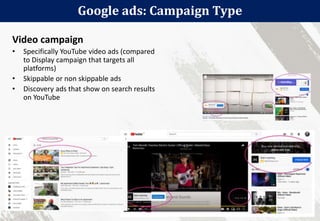 Google ads: Campaign Type
44
Video campaign
• Specifically YouTube video ads (compared
to Display campaign that targets all
platforms)
• Skippable or non skippable ads
• Discovery ads that show on search results
on YouTube
 