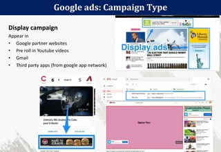 Google ads: Campaign Type
113
Display campaign
Appear in
• Google partner websites
• Pre roll in Youtube videos
• Gmail
• Third party apps (from google app network)
 