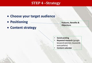 STEP 4 –Strategy
163
 Choose your target audience
 Positioning
 Content strategy
Features, Benefits &
Objections
• Social posting
• Keyword research (google
keyword planner, keywords
everywhere)
• Content calendar
 