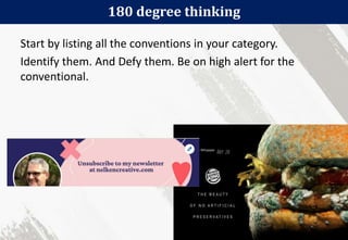 180 degree thinking
57
Start by listing all the conventions in your category.
Identify them. And Defy them. Be on high alert for the
conventional.
 