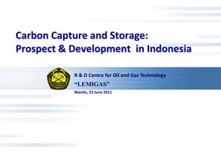 Carbon Capture and Storage:
Prospect & Development in Indonesia

           R & D Centre for Oil and Gas Technology
           “LEMIGAS”
           Manila, 23 June 2011
 