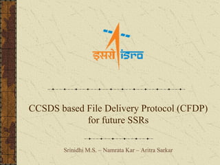 CCSDS based File Delivery Protocol (CFDP)
for future SSRs
Srinidhi M.S. – Namrata Kar – Aritra Sarkar
 