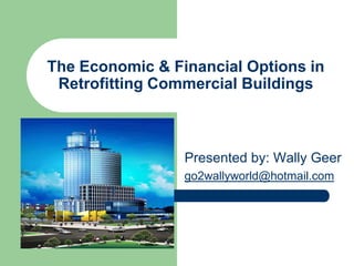 The Economic & Financial Options in
 Retrofitting Commercial Buildings



                 Presented by: Wally Geer
                 go2wallyworld@hotmail.com
 
