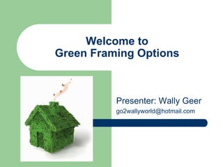 Welcome to Green Framing Options  Presenter: Wally Geer go2wallyworld@hotmail.com 