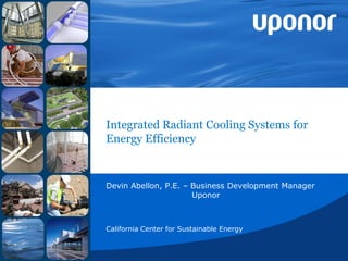 Integrated Radiant Cooling Systems for
Energy Efficiency


Devin Abellon, P.E. – Business Development Manager
                      Uponor



California Center for Sustainable Energy
 