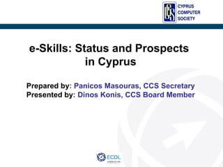 e-Skills: Status and Prospects
            in Cyprus

Prepared by: Panicos Masouras, CCS Secretary
Presented by: Dinos Konis, CCS Board Member
 