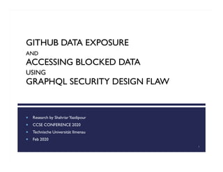 GITHUB DATA EXPOSURE
AND
ACCESSING BLOCKED DATA
USING
GRAPHQL SECURITY DESIGN FLAW
 Research by ShahriarYazdipour
 CCSE CONFERENCE 2020
 Technische Universität Ilmenau
 Feb 2020
1
 