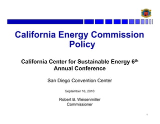 California Energy Commission
               gy
             Policy
 California Center for Sustainable Energy 6th
             Annual Conference

          San Diego Convention Center

                  September 16, 2010

               Robert B. Weisenmiller
                  Commissioner

                                                1
 