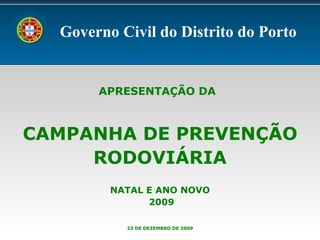 APRESENTAÇÃO DA   CAMPANHA DE PREVENÇÃO RODOVIÁRIA NATAL E ANO NOVO 2009 23 DE DEZEMBRO DE 2009 Governo Civil do Distrito do Porto 
