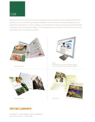 CSR
Many Curran & Connors clients find it important to showcase their corporate social responsibility (CSR) efforts and
achievements. For some, like Cooper Industries and Mexico’s ASUR, we design and produce standalone reports
targeting key stakeholders. For others, including Levi’s and Pulte Homes, we help incorporate a strong CSR message
in printed or online annual reports. In addition, eco-friendly production techniques are used to further communicate
sustainability and environmental responsibility.




                                                                     ASUR
                                                                     http://www.asur.com.mx/asur/informe_ingles/
        Cooper Industries                                            annual_sustainability_report_2008/envresp.html




        Levi Strauss & Co.                                           Pulte Homes




Annual Reports   Interactive Media   Advertising & Marketing
www.curran-connors.com :: 1.800.435.0406
 