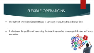 FLEXIBLE OPERATIONS
● The network switch implemented today is very easy to use, flexible and saves time.
● It eliminates the problem of recovering the data from crashed or corrupted devices and hence
saves time.
 