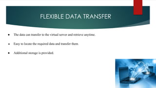 FLEXIBLE DATA TRANSFER
● The data can transfer to the virtual server and retrieve anytime.
● Easy to locate the required data and transfer them.
● Additional storage is provided.
 