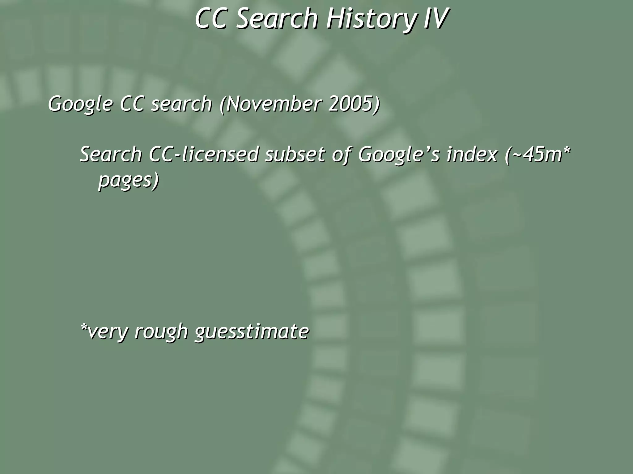 CC Search History IV Google CC search (November 2005) Search CC-licensed subset of Google’s index (~45m* pages) *very rough guesstimate 