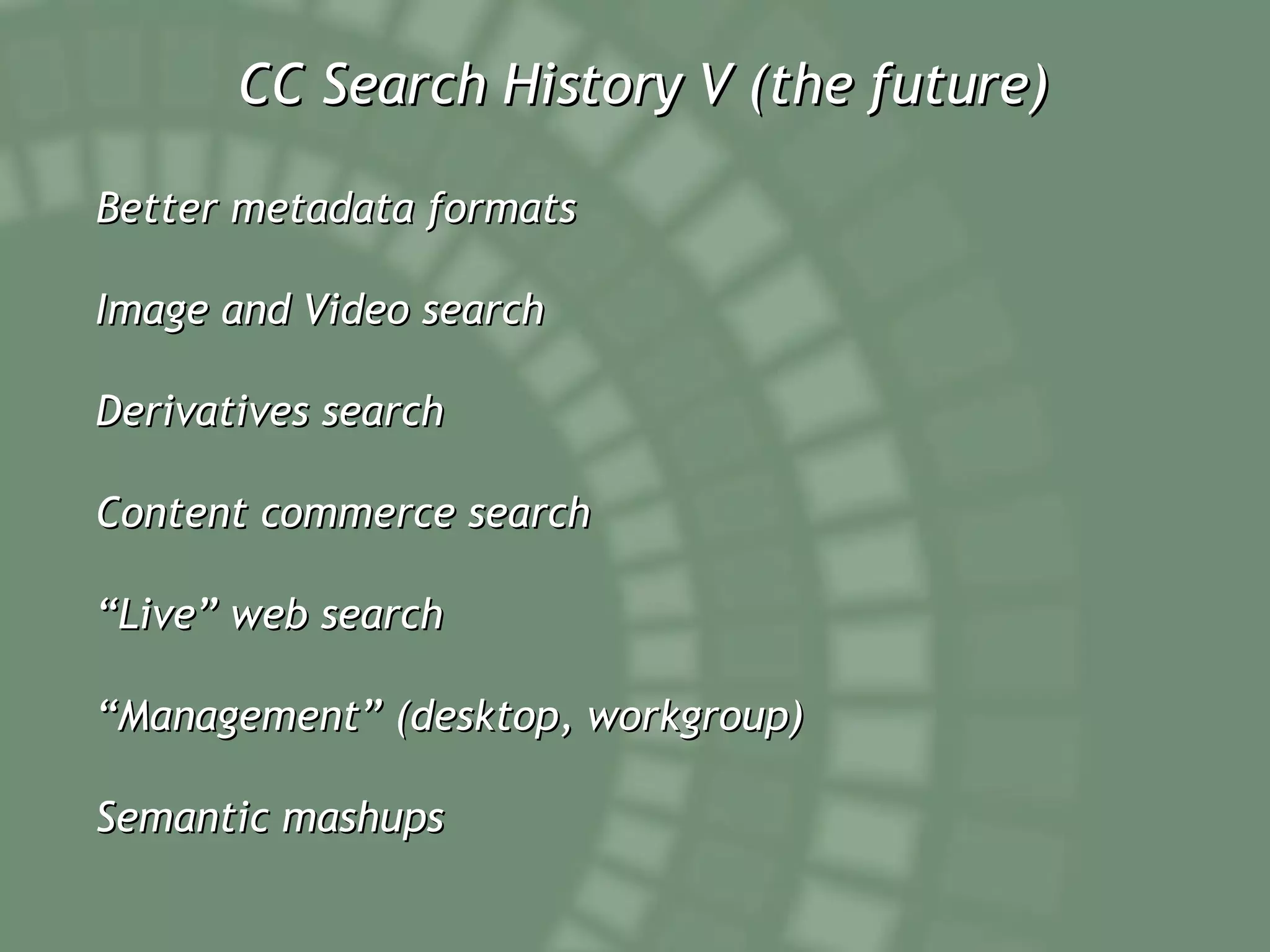 CC Search History V (the future) Better metadata formats Image and Video search Derivatives search Content commerce search “ Live” web search “ Management” (desktop, workgroup) Semantic mashups 