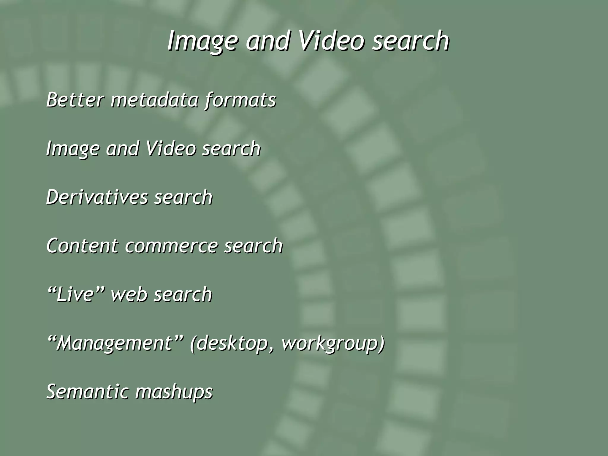 Image and Video search Better metadata formats Image and Video search Derivatives search Content commerce search “ Live” web search “ Management” (desktop, workgroup) Semantic mashups 