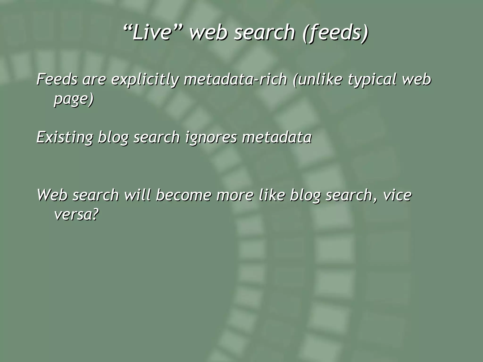 “ Live” web search (feeds) Feeds are explicitly metadata-rich (unlike typical web page) Existing blog search ignores metadata Web search will become more like blog search, vice versa? 
