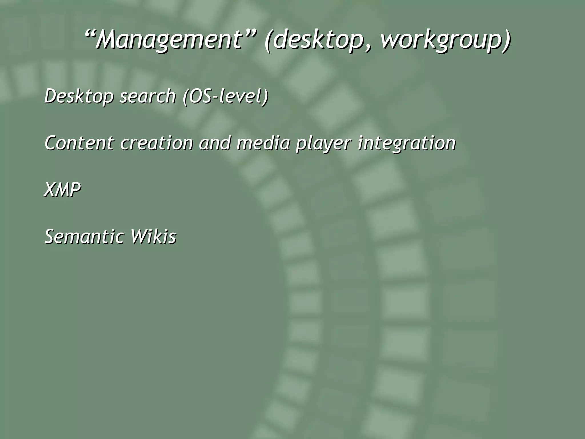 “ Management” (desktop, workgroup) Desktop search (OS-level) Content creation and media player integration XMP Semantic Wikis 