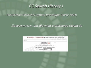 CC Search History I Postgresql/tsearch2/python prototype (early 2004) Sloooowwwww, but did what a prototype should do 