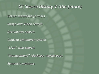 CC Search History V (the future) Better metadata formats Image and Video search Derivatives search Content commerce search “ Live” web search “ Management” (desktop, workgroup) Semantic mashups 