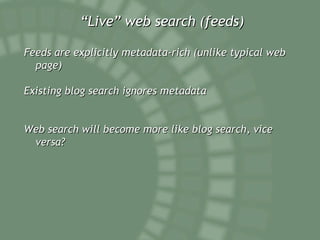“ Live” web search (feeds) Feeds are explicitly metadata-rich (unlike typical web page) Existing blog search ignores metadata Web search will become more like blog search, vice versa? 