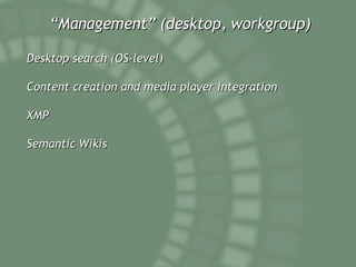 “ Management” (desktop, workgroup) Desktop search (OS-level) Content creation and media player integration XMP Semantic Wikis 
