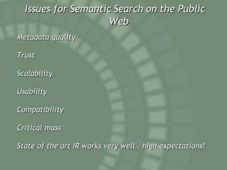 Issues for Semantic Search on the Public Web Metadata quality Trust Scalability Usability Compatibility Critical mass State of the art IR works very well – high expectations! 