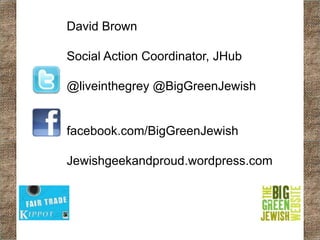 David Brown

Social Action Coordinator, JHub

@liveinthegrey @BigGreenJewish


facebook.com/BigGreenJewish

Jewishgeekandproud.wordpress.com
 