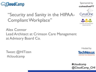 “Security and Sanity in the HIPAA-Compliant 
Workplace” 
! 
Alex Connor 
Lead Architect at Crimson Care Management 
at Advisory Board Co. 
! 
! 
Tweet: @HITizen 
#cloudcamp 
Sponsored by 
Hosted by 
#cloudcamp 
@CloudCamp_CHI 
 