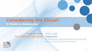Considering the Cloud?
5 Points to Remember


                   Presenter Name    Petteri Uljas
     Title / Position Organization   Capgemini
                                     Corporate VP, Head of Infrastructure Services
                                     Eastern Europe, India and Latin America



                                                                                 1
 