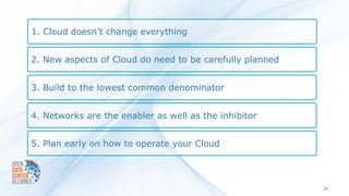 1. Cloud doesn’t change everything


2. New aspects of Cloud do need to be carefully planned


3. Build to the lowest common denominator


4. Networks are the enabler as well as the inhibitor


5. Plan early on how to operate your Cloud



                                                          24
 