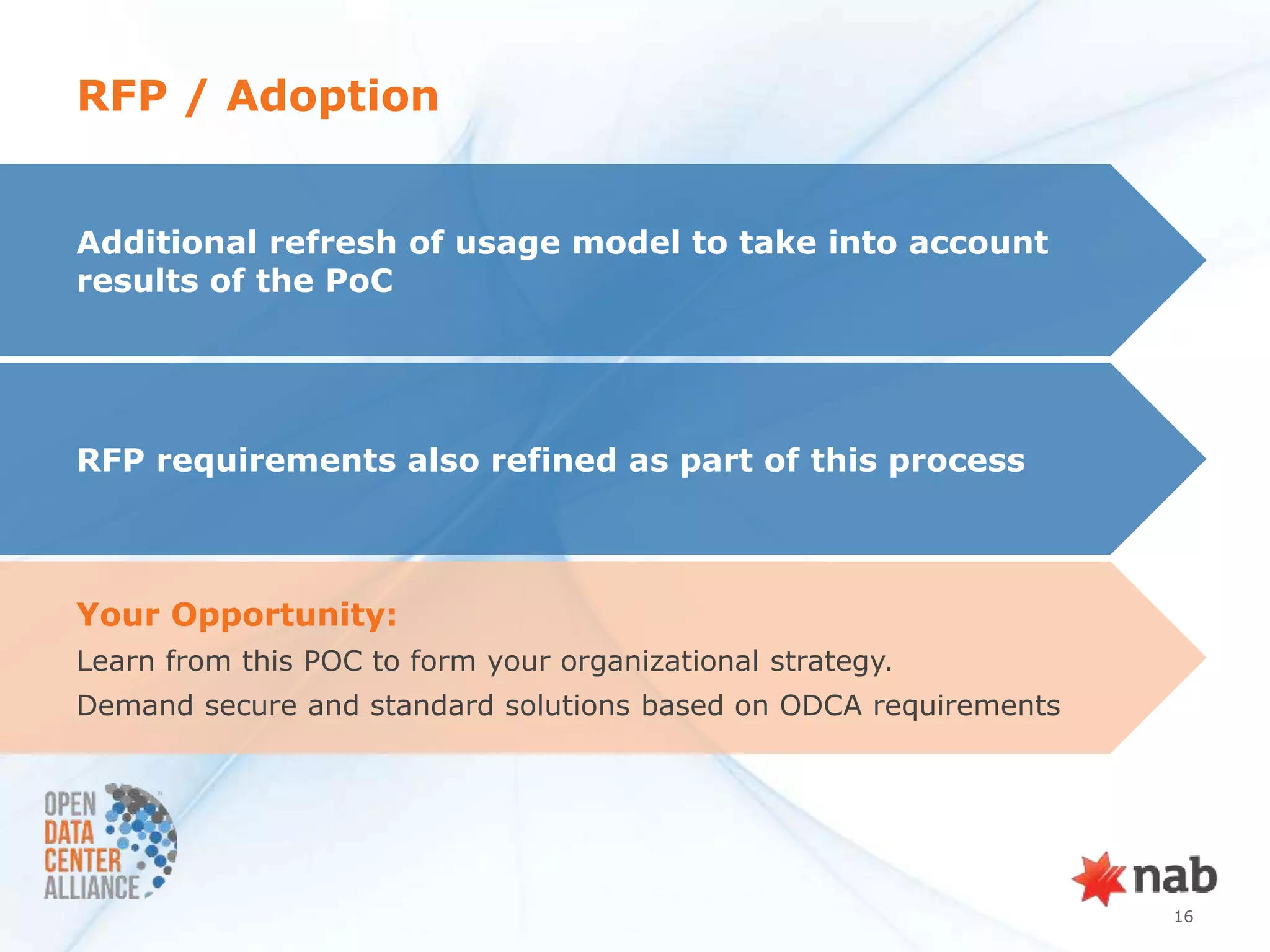 RFP / Adoption


Additional refresh of usage model to take into account
results of the PoC




RFP requirements also refined as part of this process



Your Opportunity:
Learn from this POC to form your organizational strategy.
Demand secure and standard solutions based on ODCA requirements




                                                                  16
 