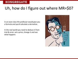 In an econ class the professor would give you
a formula and you’d calculate a derivative.
In the real world you need to deduce it from
trial & error: set a price, change it and see
what happens
Uh, how do I figure out where MR=$0?
 