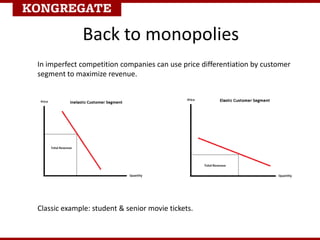 Back to monopolies
In imperfect competition companies can use price differentiation by customer
segment to maximize revenue.
Classic example: student & senior movie tickets.
 