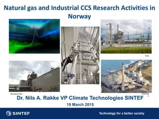 Technology for a better society
Natural gas and Industrial CCS Research Activities in
Norway
Dr. Nils A. Røkke VP Climate Technologies SINTEF
19 March 2015
Boundary Dam Peterhea
d
TCM
 