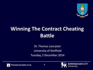 Winning The Contract Cheating 
Battle 
Dr. Thomas Lancaster 
University of Sheffield 
Tuesday, 2 December 2014 
ThomasLancaster.co.uk 1 
 
