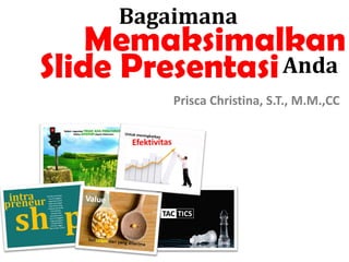 Bagaimana
Memaksimalkan
Slide PresentasiAnda
Prisca Christina, S.T., M.M.,CC
 